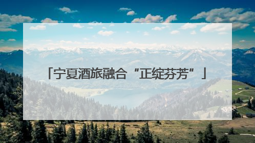 宁夏酒旅融合“正绽芬芳”