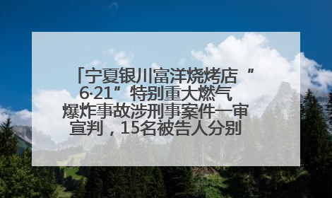 宁夏银川富洋烧烤店“6·21”特别重大燃气爆炸事故涉刑事案件一审宣判，15名被告人分别判刑六年至一年不等