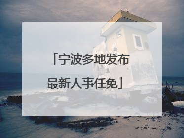 宁波多地发布最新人事任免