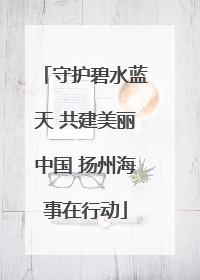 守护碧水蓝天 共建美丽中国 扬州海事在行动