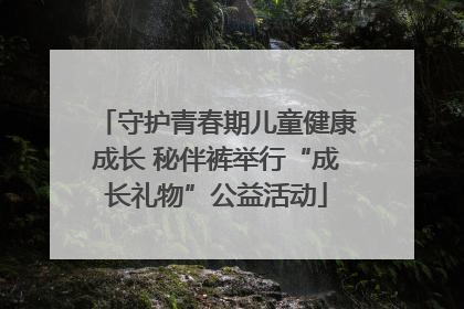 守护青春期儿童健康成长 秘伴裤举行“成长礼物”公益活动