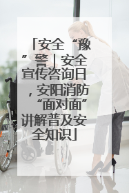 安全“豫”警｜安全宣传咨询日，安阳消防“面对面”讲解普及安全知识