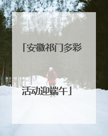 安徽祁门多彩活动迎端午