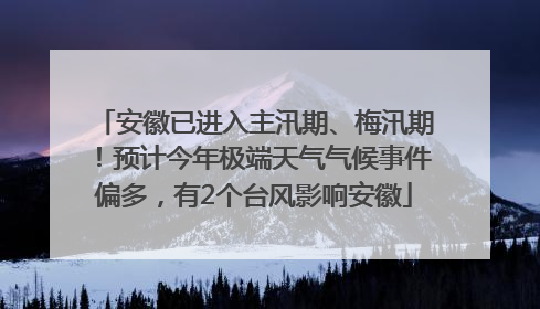 安徽已进入主汛期、梅汛期！预计今年极端天气气候事件偏多，有2个台风影响安徽