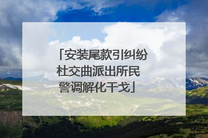 安装尾款引纠纷 杜交曲派出所民警调解化干戈