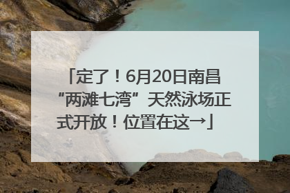 定了！6月20日南昌“两滩七湾”天然泳场正式开放！位置在这→