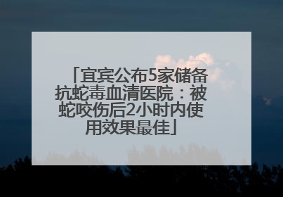 宜宾公布5家储备抗蛇毒血清医院：被蛇咬伤后2小时内使用效果最佳