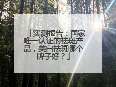 实测报告：国家唯一认证的祛斑产品，美白祛斑哪个牌子好？