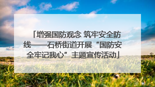 增强国防观念 筑牢安全防线——石桥街道开展“国防安全牢记我心”主题宣传活动