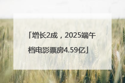 增长2成，2025端午档电影票房4.59亿
