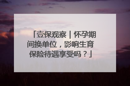 壹保观察｜怀孕期间换单位，影响生育保险待遇享受吗？