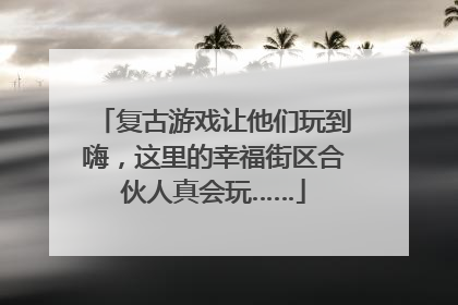 复古游戏让他们玩到嗨，这里的幸福街区合伙人真会玩……