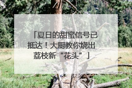 夏日的甜蜜信号已抵达！大厨教你烧出荔枝新“花头”