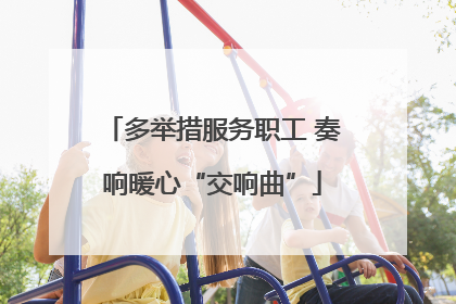 多举措服务职工 奏响暖心“交响曲”