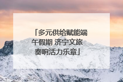 多元供给赋能端午假期 济宁文旅奏响活力乐章