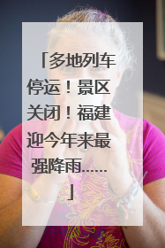 多地列车停运！景区关闭！福建迎今年来最强降雨……