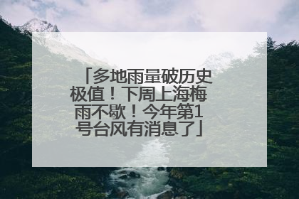 多地雨量破历史极值！下周上海梅雨不歇！今年第1号台风有消息了