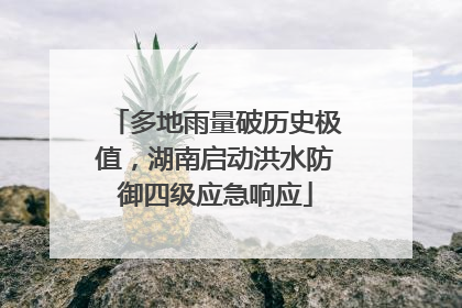多地雨量破历史极值，湖南启动洪水防御四级应急响应