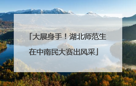 大展身手！湖北师范生在中南民大赛出风采