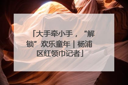 大手牵小手，“解锁”欢乐童年｜杨浦区红领巾记者
