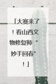 大赛来了！看山西文物修复师“妙手回春”！