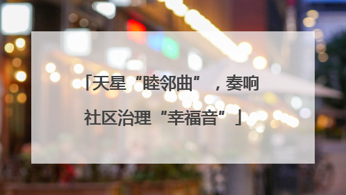 天星“睦邻曲”，奏响社区治理“幸福音”