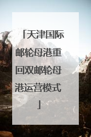 天津国际邮轮母港重回双邮轮母港运营模式