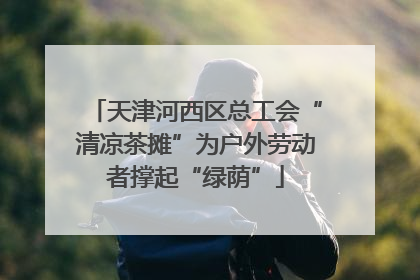 天津河西区总工会“清凉茶摊”为户外劳动者撑起“绿荫”