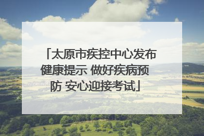太原市疾控中心发布健康提示 做好疾病预防 安心迎接考试