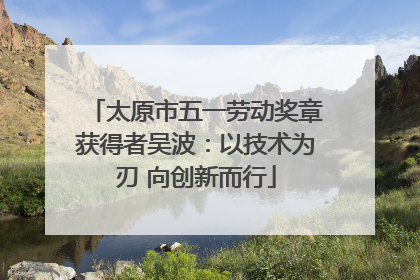 太原市五一劳动奖章获得者吴波：以技术为刃 向创新而行