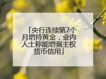 央行连续第7个月增持黄金,业内人士称能增强主权货币信用