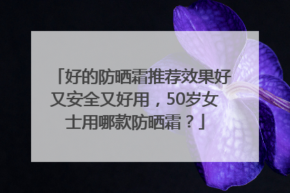 好的防晒霜推荐效果好又安全又好用，50岁女士用哪款防晒霜？