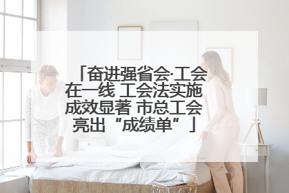 奋进强省会·工会在一线 工会法实施成效显著 市总工会亮出“成绩单”