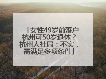 女性49岁前落户杭州可50岁退休？杭州人社局：不实，需满足多项条件