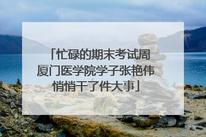 忙碌的期末考试周 厦门医学院学子张艳伟悄悄干了件大事