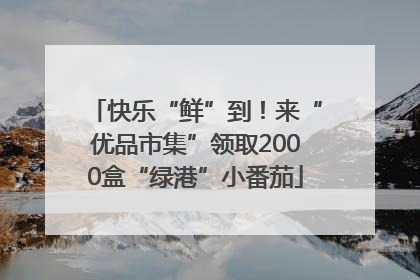 快乐“鲜”到！来“优品市集”领取2000盒“绿港”小番茄