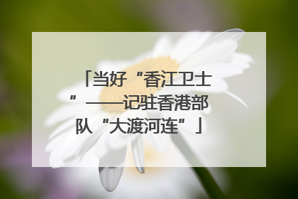 当好“香江卫士”——记驻香港部队“大渡河连”