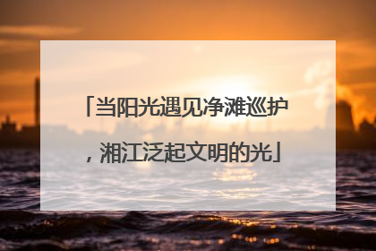 当阳光遇见净滩巡护，湘江泛起文明的光