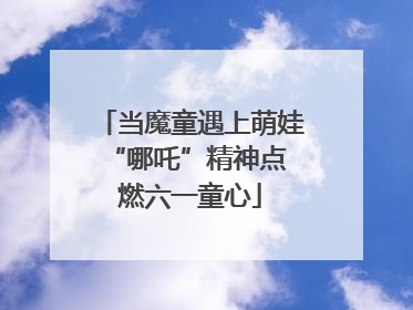 当魔童遇上萌娃 “哪吒”精神点燃六一童心