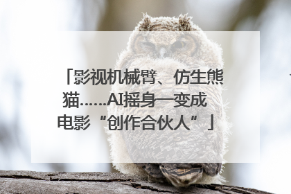影视机械臂、仿生熊猫……AI摇身一变成电影“创作合伙人”