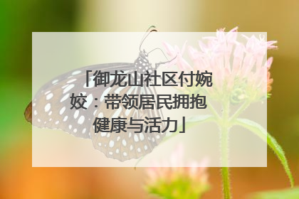 御龙山社区付婉姣：带领居民拥抱健康与活力