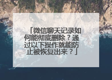 微信聊天记录如何能彻底删除？通过以下操作就能防止被恢复出来？