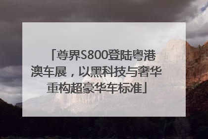 尊界S800登陆粤港澳车展，以黑科技与奢华重构超豪华车标准