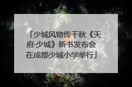 少城风物传千秋《天府·少城》新书发布会在成都少城小学举行