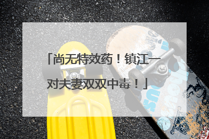 尚无特效药！镇江一对夫妻双双中毒！