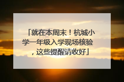就在本周末！杭城小学一年级入学现场核验，这些提醒请收好