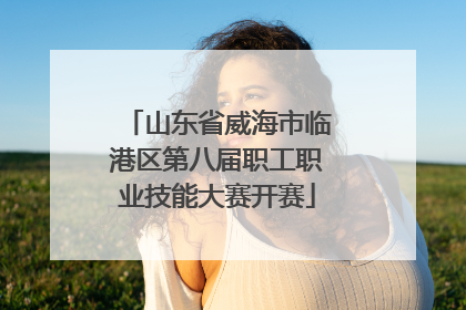 山东省威海市临港区第八届职工职业技能大赛开赛