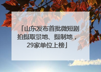 山东发布首批微短剧拍摄取景地、摄制地，29家单位上榜