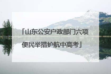 山东公安户政部门六项便民举措护航中高考