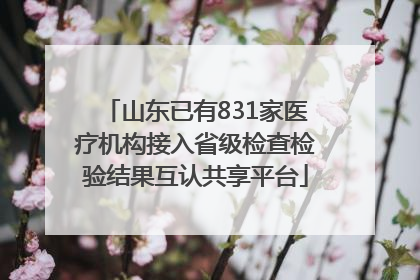 山东已有831家医疗机构接入省级检查检验结果互认共享平台